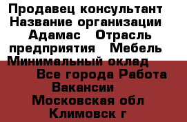 Продавец-консультант › Название организации ­ Адамас › Отрасль предприятия ­ Мебель › Минимальный оклад ­ 26 000 - Все города Работа » Вакансии   . Московская обл.,Климовск г.